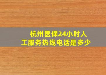 杭州医保24小时人工服务热线电话是多少