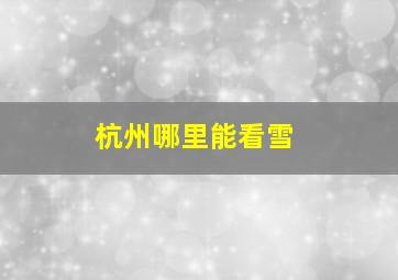 杭州哪里能看雪