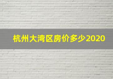 杭州大湾区房价多少2020