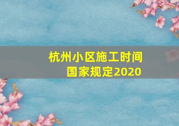 杭州小区施工时间国家规定2020