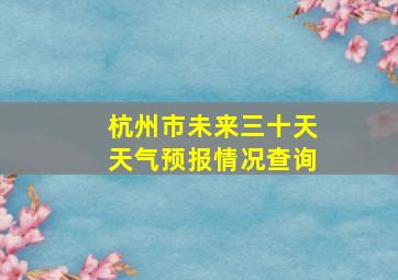 杭州市未来三十天天气预报情况查询