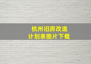 杭州旧房改造计划表图片下载