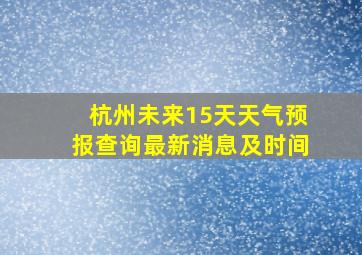 杭州未来15天天气预报查询最新消息及时间