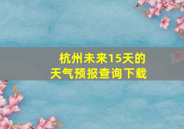 杭州未来15天的天气预报查询下载