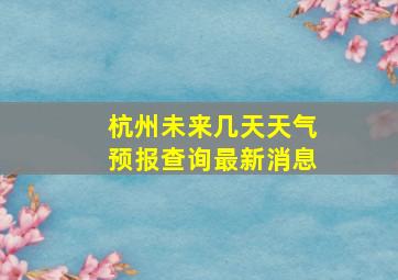 杭州未来几天天气预报查询最新消息