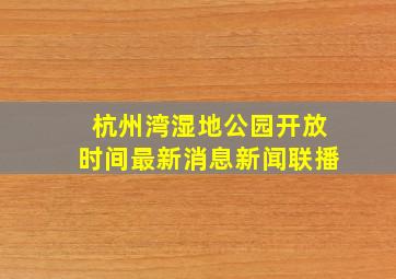 杭州湾湿地公园开放时间最新消息新闻联播