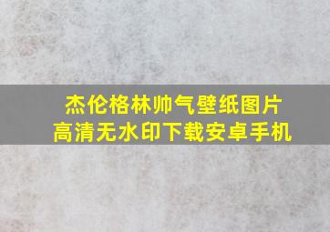 杰伦格林帅气壁纸图片高清无水印下载安卓手机