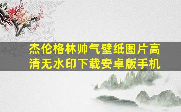 杰伦格林帅气壁纸图片高清无水印下载安卓版手机