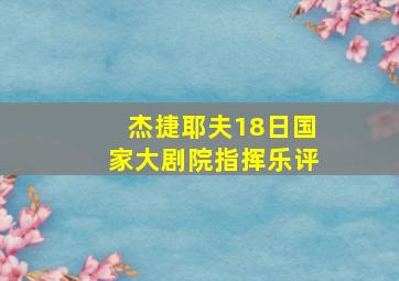 杰捷耶夫18日国家大剧院指挥乐评