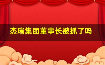 杰瑞集团董事长被抓了吗