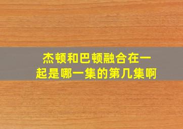 杰顿和巴顿融合在一起是哪一集的第几集啊