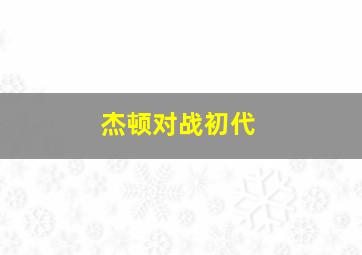 杰顿对战初代