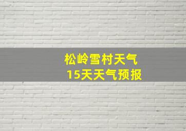 松岭雪村天气15天天气预报