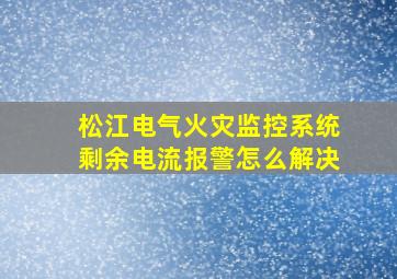 松江电气火灾监控系统剩余电流报警怎么解决