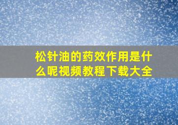 松针油的药效作用是什么呢视频教程下载大全