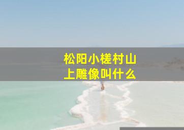 松阳小槎村山上雕像叫什么