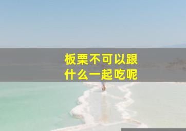 板栗不可以跟什么一起吃呢