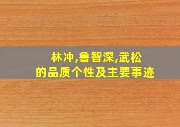 林冲,鲁智深,武松的品质个性及主要事迹