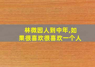 林微因人到中年,如果很喜欢很喜欢一个人