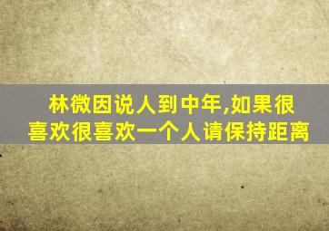 林微因说人到中年,如果很喜欢很喜欢一个人请保持距离