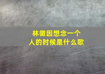 林徽因想念一个人的时候是什么歌