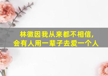 林徽因我从来都不相信,会有人用一辈子去爱一个人