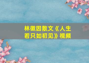 林徽因散文《人生若只如初见》视频