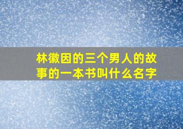 林徽因的三个男人的故事的一本书叫什么名字