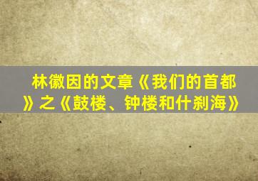 林徽因的文章《我们的首都》之《鼓楼、钟楼和什刹海》