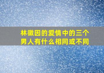 林徽因的爱情中的三个男人有什么相同或不同