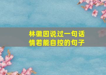 林徽因说过一句话情若能自控的句子