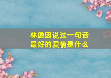 林徽因说过一句话最好的爱情是什么