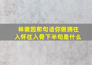 林徽因那句话你做拥往入怀往入骨下半句是什么