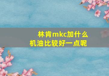 林肯mkc加什么机油比较好一点呢