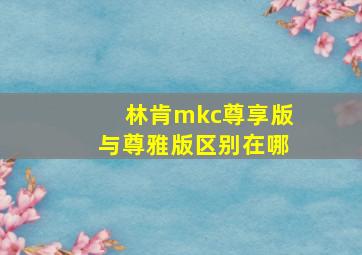 林肯mkc尊享版与尊雅版区别在哪