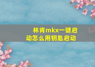 林肯mkx一键启动怎么用钥匙启动