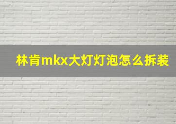 林肯mkx大灯灯泡怎么拆装