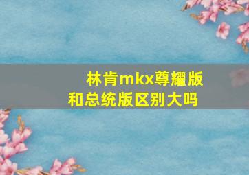 林肯mkx尊耀版和总统版区别大吗