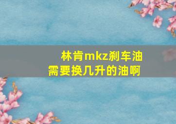 林肯mkz刹车油需要换几升的油啊