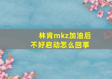 林肯mkz加油后不好启动怎么回事