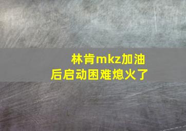 林肯mkz加油后启动困难熄火了