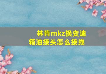 林肯mkz换变速箱油接头怎么接线