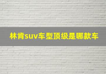 林肯suv车型顶级是哪款车