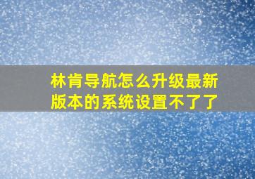 林肯导航怎么升级最新版本的系统设置不了了