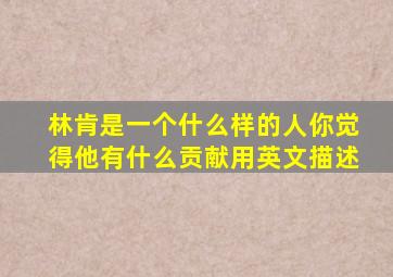 林肯是一个什么样的人你觉得他有什么贡献用英文描述