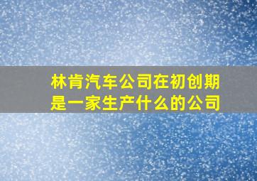 林肯汽车公司在初创期是一家生产什么的公司