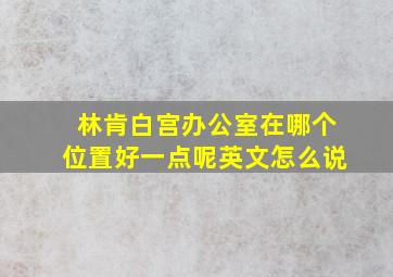 林肯白宫办公室在哪个位置好一点呢英文怎么说