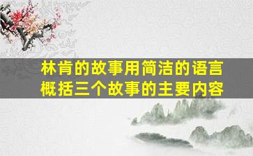 林肯的故事用简洁的语言概括三个故事的主要内容