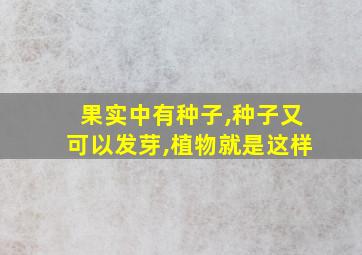 果实中有种子,种子又可以发芽,植物就是这样