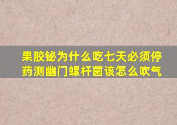 果胶铋为什么吃七天必须停药测幽门螺杆菌该怎么吹气